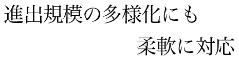 進出規模の多様化にも柔軟に対応