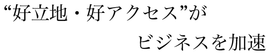 “好立地・好アクセス”がビジネスを加速