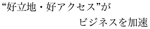 “好立地・好アクセス”がビジネスを加速